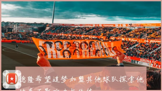 德隆希望追梦加盟其他球队探索他的真正影响力与价值