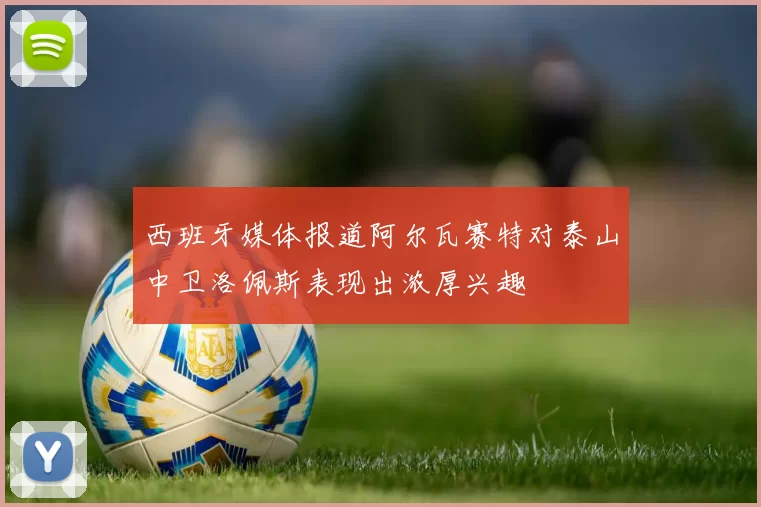 西班牙媒体报道阿尔瓦赛特对泰山中卫洛佩斯表现出浓厚兴趣