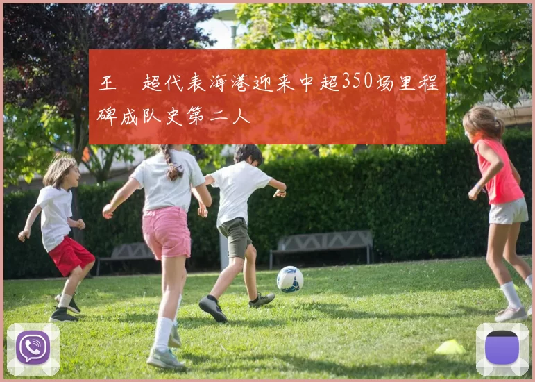 王燊超代表海港迎来中超350场里程碑成队史第二人