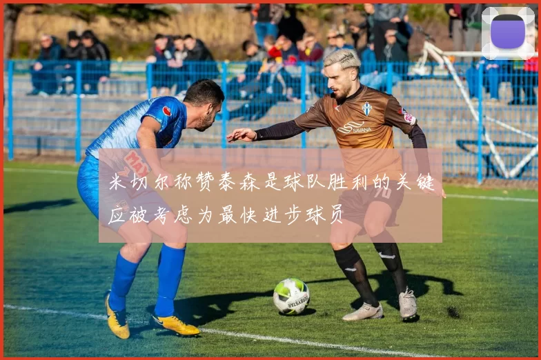 米切尔称赞泰森是球队胜利的关键应被考虑为最快进步球员