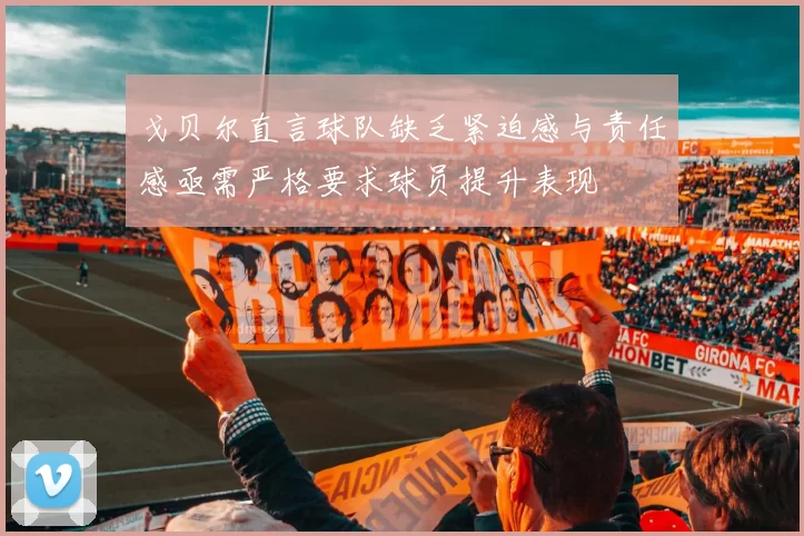 戈贝尔直言球队缺乏紧迫感与责任感亟需严格要求球员提升表现
