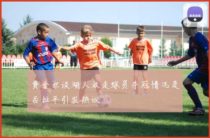 费舍尔谈湖人放走球员夺冠情况是否扯平引发热议