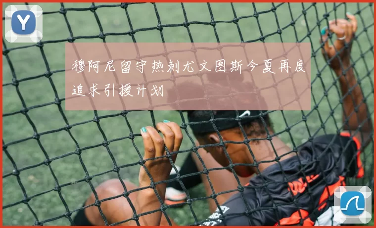 穆阿尼留守热刺尤文图斯今夏再度追求引援计划