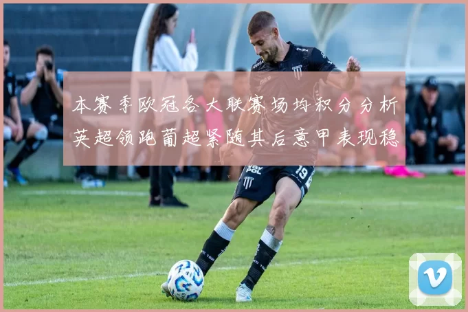 本赛季欧冠各大联赛场均积分分析英超领跑葡超紧随其后意甲表现稳健
