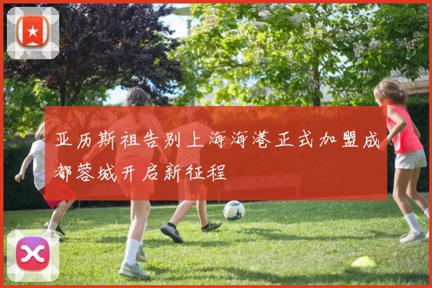 亚历斯祖告别上海海港正式加盟成都蓉城开启新征程