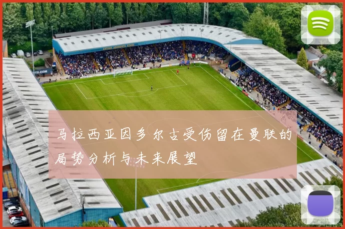 马拉西亚因多尔古受伤留在曼联的局势分析与未来展望