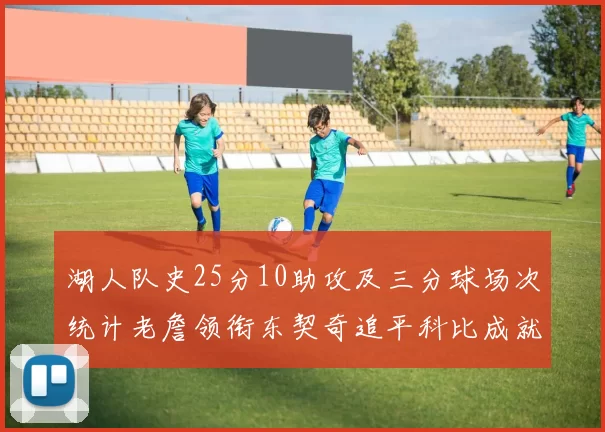 湖人队史25分10助攻及三分球场次统计老詹领衔东契奇追平科比成就