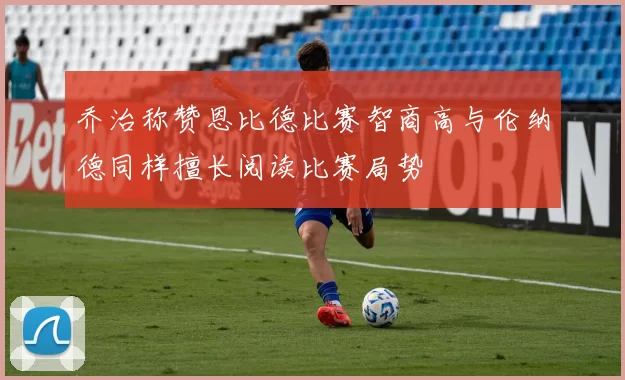 乔治称赞恩比德比赛智商高与伦纳德同样擅长阅读比赛局势