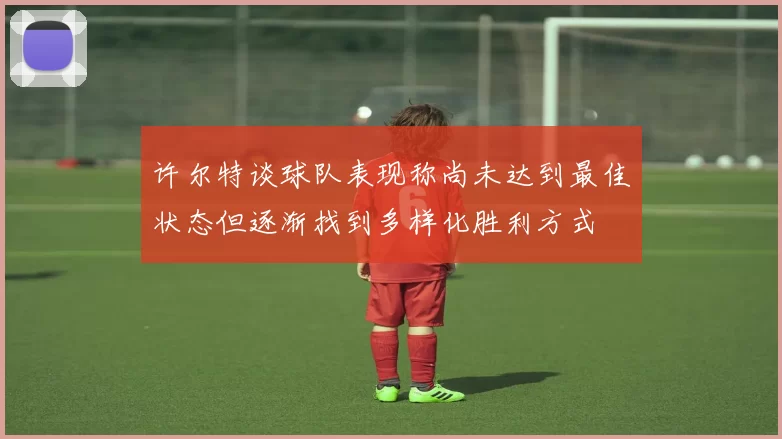 许尔特谈球队表现称尚未达到最佳状态但逐渐找到多样化胜利方式