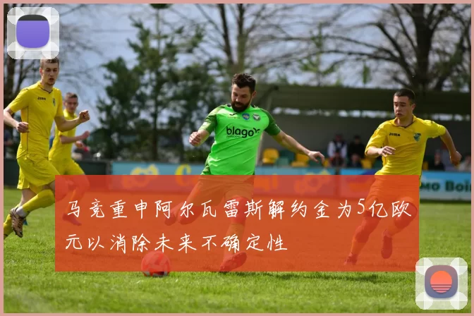 马竞重申阿尔瓦雷斯解约金为5亿欧元以消除未来不确定性