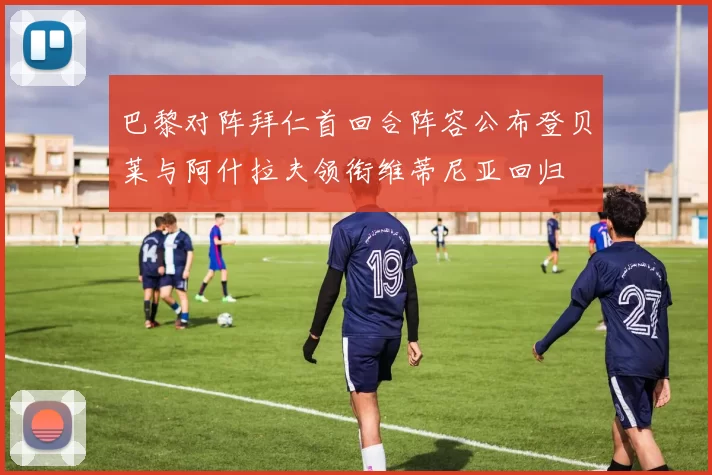 巴黎对阵拜仁首回合阵容公布登贝莱与阿什拉夫领衔维蒂尼亚回归