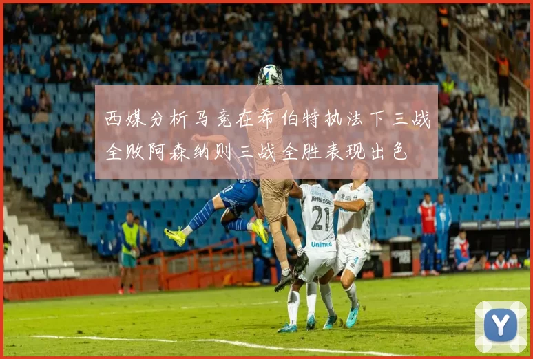 西媒分析马竞在希伯特执法下三战全败阿森纳则三战全胜表现出色