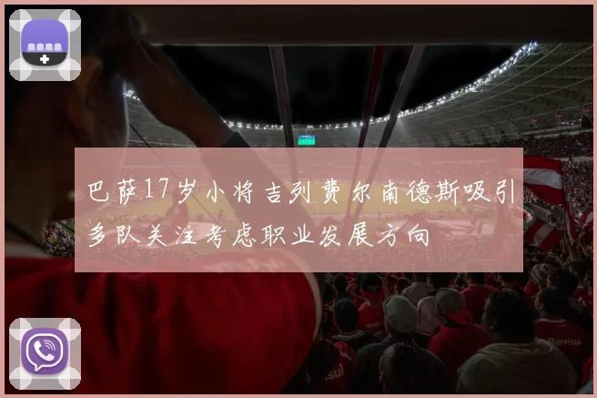 巴萨17岁小将吉列费尔南德斯吸引多队关注考虑职业发展方向