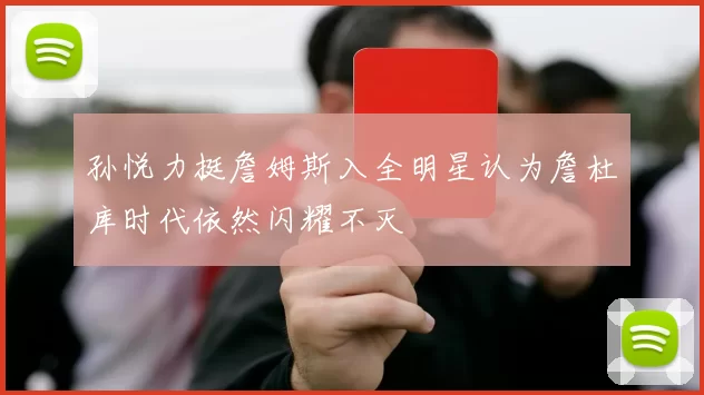 孙悦力挺詹姆斯入全明星认为詹杜库时代依然闪耀不灭