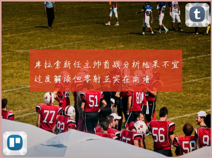 库拉索新任主帅首战分析结果不宜过度解读但零射正实在离谱
