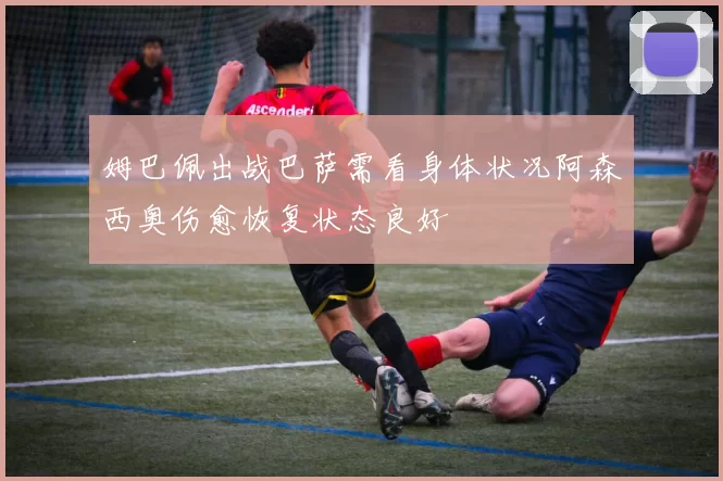 姆巴佩出战巴萨需看身体状况阿森西奥伤愈恢复状态良好